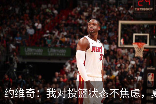 约维奇：我对投篮状态不焦虑，夏季训练效果显著